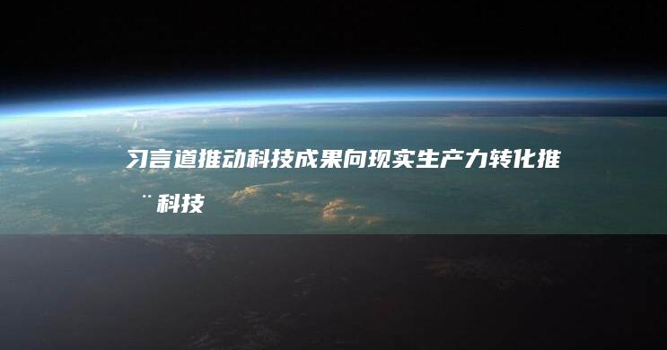 习言道 推动科技成果向现实生产力转化 (推动科技)