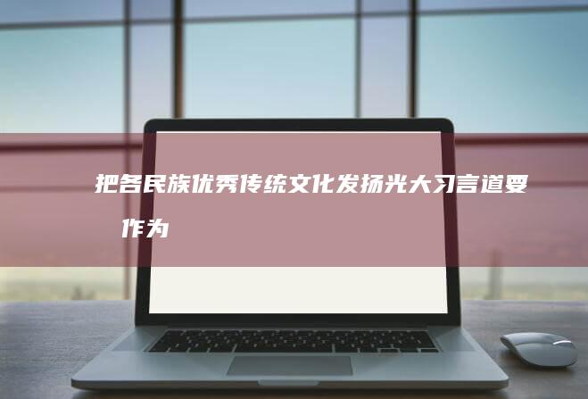 把各民族优秀传统文化发扬光大 习言道 (要把 作为民族团结进步)